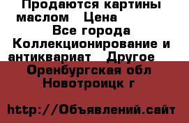 Продаются картины маслом › Цена ­ 8 340 - Все города Коллекционирование и антиквариат » Другое   . Оренбургская обл.,Новотроицк г.